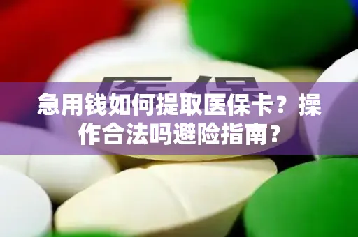 急用钱如何提取医保卡？操作合法吗避险指南？